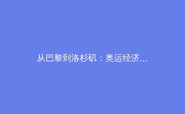从巴黎到洛杉矶：奥运经济周期下的体育产业变革与投资新逻辑 - 4