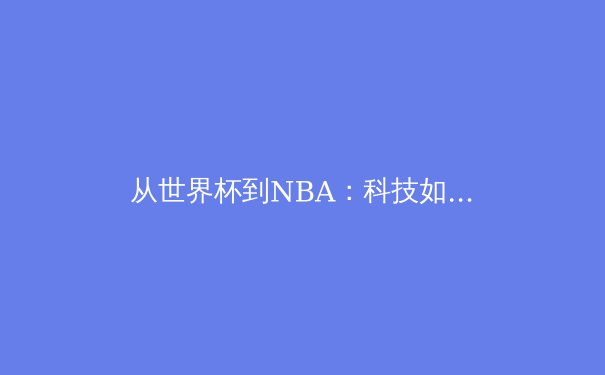 从世界杯到NBA：科技如何重塑现代体育赛事观看与商业生态 - 2