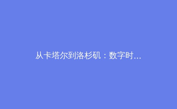 从卡塔尔到洛杉矶：数字时代体育赛事传播的范式转移与商业逻辑重构 - 4
