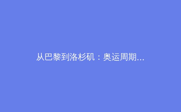 从巴黎到洛杉矶：奥运周期下的全球体育产业格局重塑与亚洲新势力崛起 - 2
