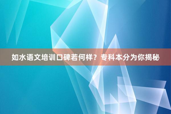 如水语文培训口碑若何样？专科本分为你揭秘