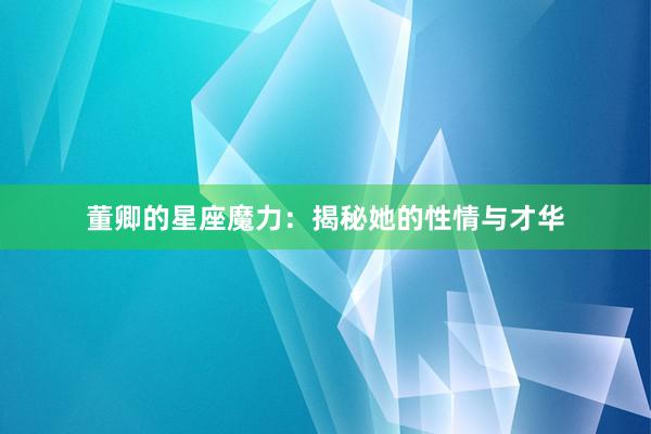 董卿的星座魔力：揭秘她的性情与才华