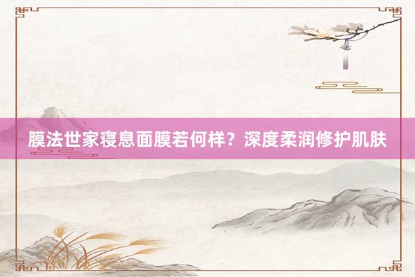 膜法世家寝息面膜若何样？深度柔润修护肌肤