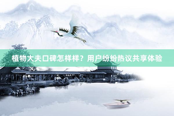 植物大夫口碑怎样样？用户纷纷热议共享体验