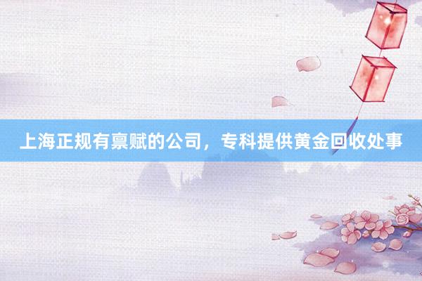 上海正规有禀赋的公司，专科提供黄金回收处事