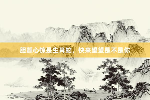 胆颤心惊是生肖蛇，快来望望是不是你