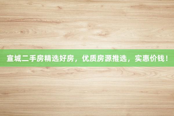 宣城二手房精选好房，优质房源推选，实惠价钱！