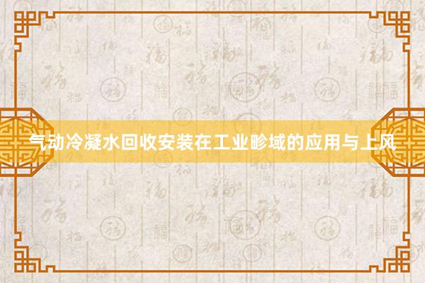 气动冷凝水回收安装在工业畛域的应用与上风