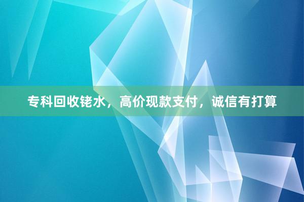 专科回收铑水，高价现款支付，诚信有打算
