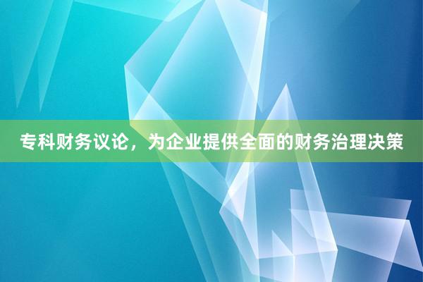 专科财务议论，为企业提供全面的财务治理决策