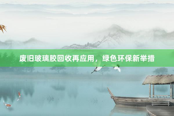 废旧玻璃胶回收再应用，绿色环保新举措