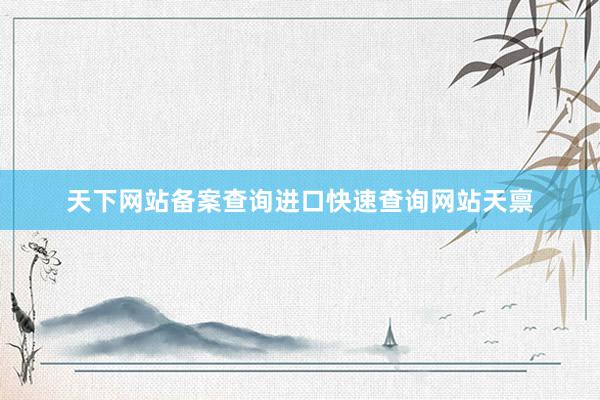 天下网站备案查询进口快速查询网站天禀
