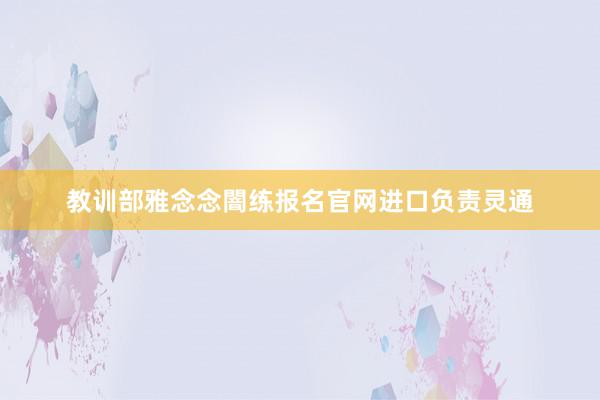 教训部雅念念闇练报名官网进口负责灵通
