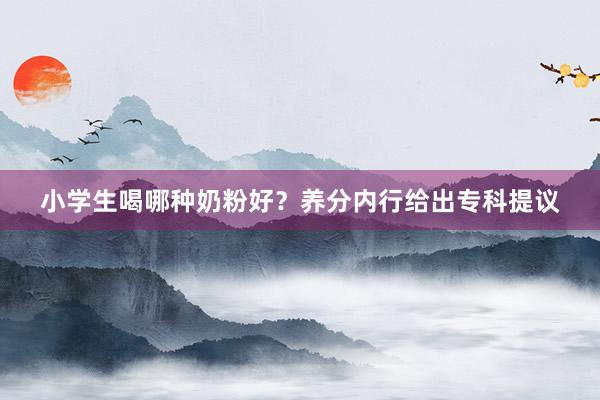 小学生喝哪种奶粉好？养分内行给出专科提议