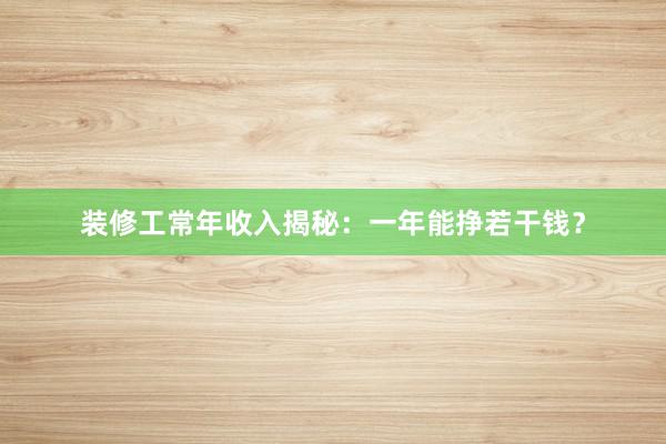 装修工常年收入揭秘：一年能挣若干钱？