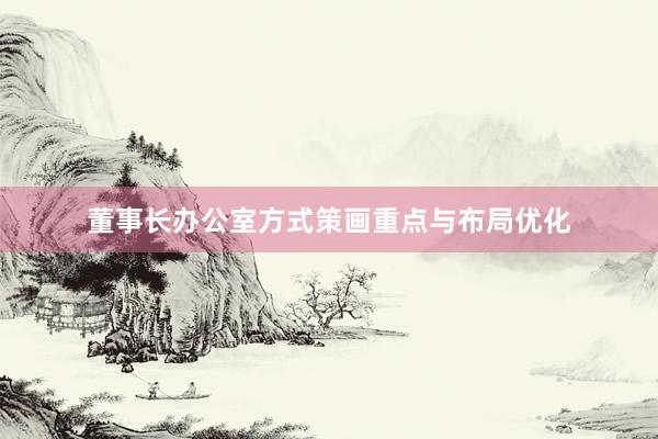 董事长办公室方式策画重点与布局优化
