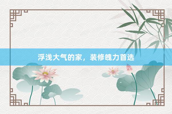 浮浅大气的家，装修魄力首选