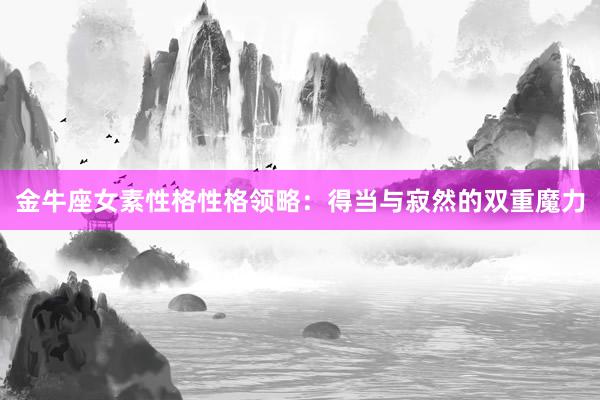 金牛座女素性格性格领略：得当与寂然的双重魔力