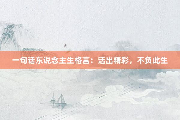 一句话东说念主生格言：活出精彩，不负此生