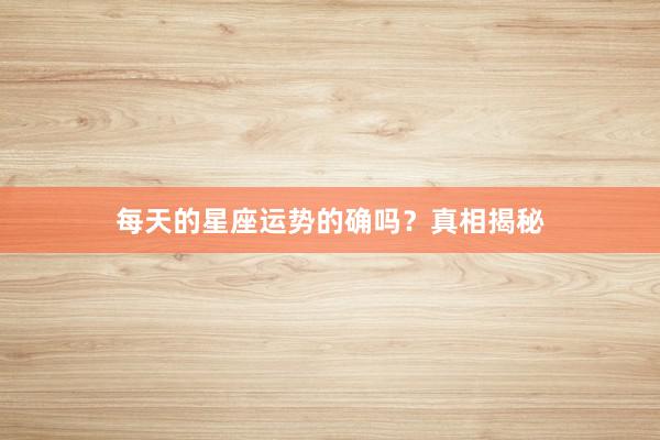 每天的星座运势的确吗？真相揭秘