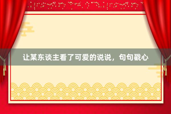 让某东谈主看了可爱的说说，句句戳心