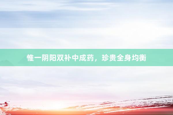 惟一阴阳双补中成药，珍贵全身均衡