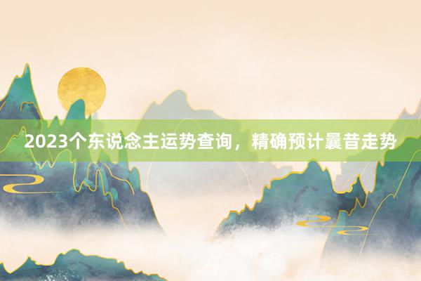 2023个东说念主运势查询，精确预计曩昔走势