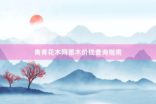 青青花木网苗木价钱查询指南