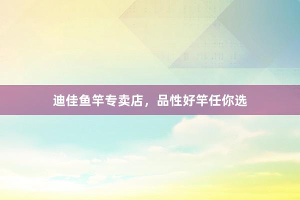 迪佳鱼竿专卖店，品性好竿任你选