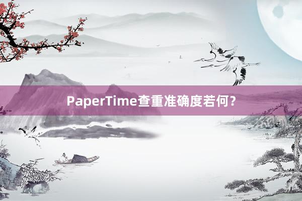 PaperTime查重准确度若何？