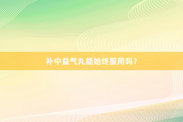 补中益气丸能始终服用吗？