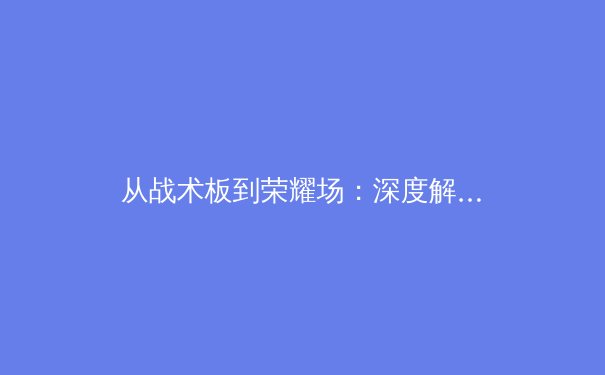 从战术板到荣耀场：深度解析现代足球战术革命与亚洲球队崛起之路 - 4