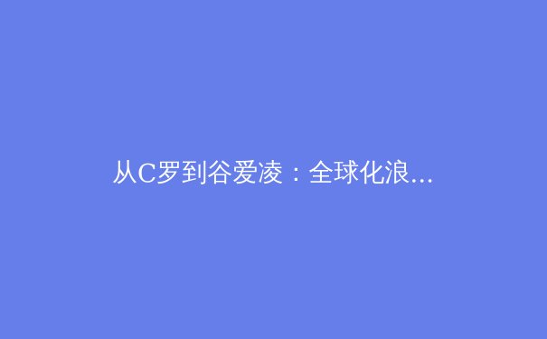 从C罗到谷爱凌：全球化浪潮下，体育明星的商业价值与跨文化影响力深度解析 - 4