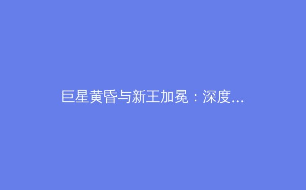 巨星黄昏与新王加冕：深度解析本赛季欧洲足坛的格局剧变与未来趋势 - 4