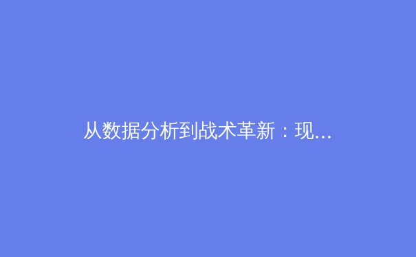 从数据分析到战术革新：现代体育竞技的科技革命如何重塑赛场格局 - 2