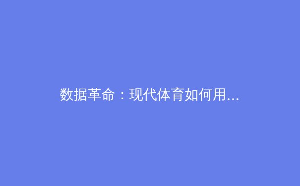数据革命：现代体育如何用科技重塑竞技与商业格局